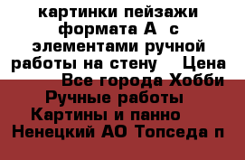  картинки-пейзажи формата А4 с элементами ручной работы на стену. › Цена ­ 599 - Все города Хобби. Ручные работы » Картины и панно   . Ненецкий АО,Топседа п.